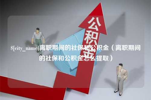 仁怀离职期间的社保和公积金（离职期间的社保和公积金怎么提取）