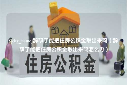 仁怀辞职了能把住房公积金取出来吗（辞职了能把住房公积金取出来吗怎么办）