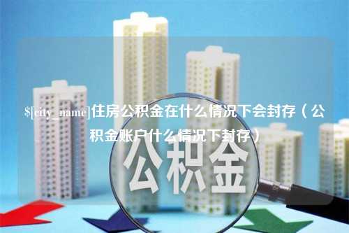 仁怀住房公积金在什么情况下会封存（公积金账户什么情况下封存）