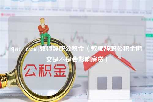 仁怀教师辞职公积金（教师辞职公积金断交是不是会影响房贷）