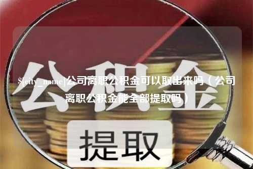 仁怀公司离职公积金可以取出来吗（公司离职公积金能全部提取吗）