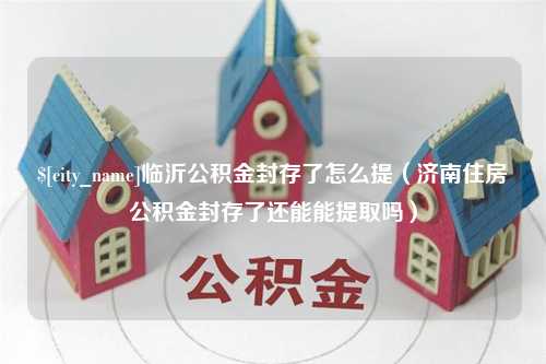 仁怀临沂公积金封存了怎么提（济南住房公积金封存了还能能提取吗）