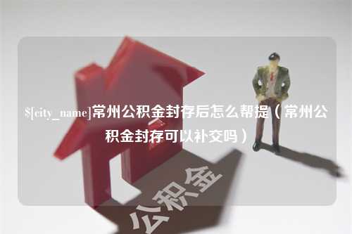 仁怀常州公积金封存后怎么帮提（常州公积金封存可以补交吗）