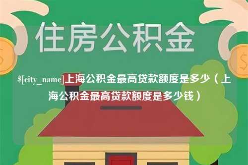 仁怀上海公积金最高贷款额度是多少（上海公积金最高贷款额度是多少钱）