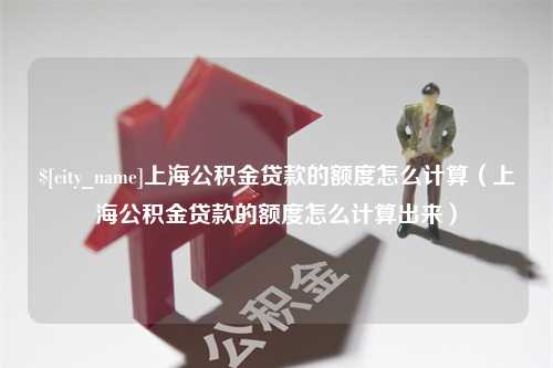 仁怀上海公积金贷款的额度怎么计算（上海公积金贷款的额度怎么计算出来）